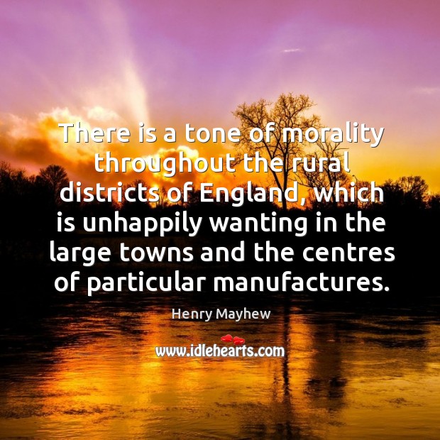 There is a tone of morality throughout the rural districts of england, which is unhappily Henry Mayhew Picture Quote