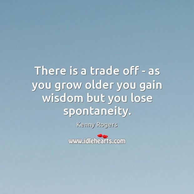 There is a trade off – as you grow older you gain wisdom but you lose spontaneity. Kenny Rogers Picture Quote