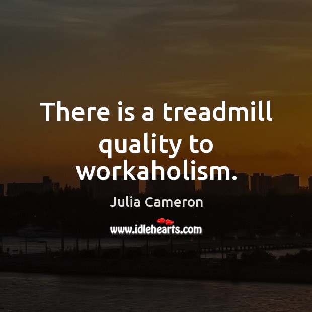 There is a treadmill quality to workaholism. Julia Cameron Picture Quote