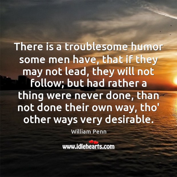 There is a troublesome humor some men have, that if they may William Penn Picture Quote