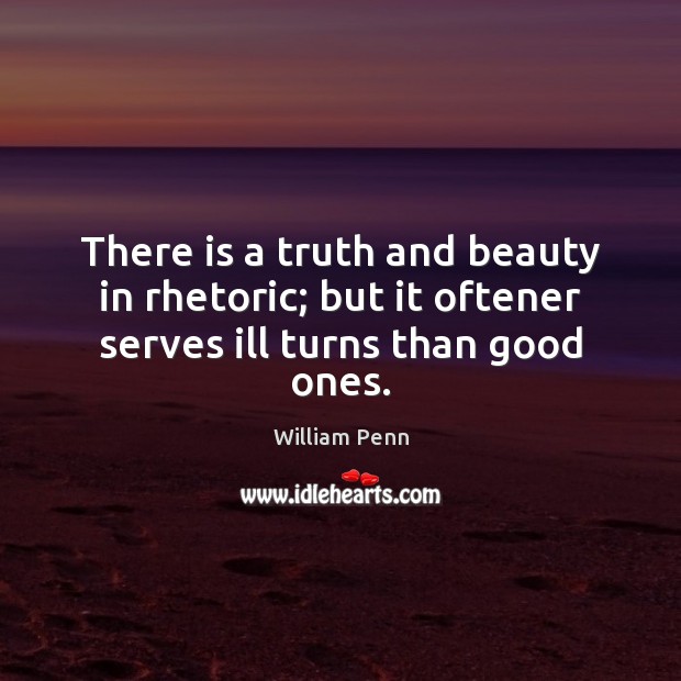There is a truth and beauty in rhetoric; but it oftener serves ill turns than good ones. William Penn Picture Quote