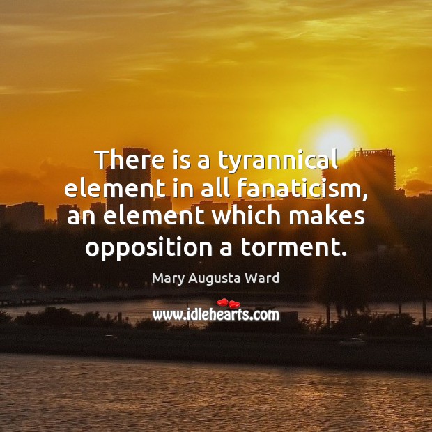 There is a tyrannical element in all fanaticism, an element which makes Mary Augusta Ward Picture Quote