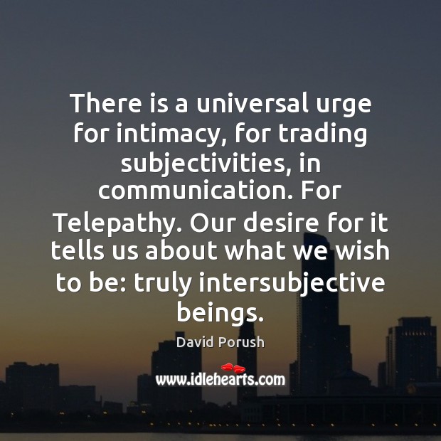 There is a universal urge for intimacy, for trading subjectivities, in communication. David Porush Picture Quote