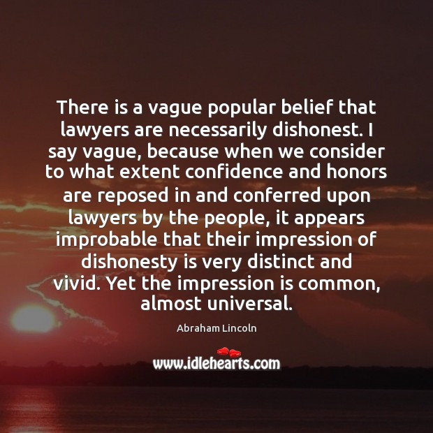 There is a vague popular belief that lawyers are necessarily dishonest. I Abraham Lincoln Picture Quote