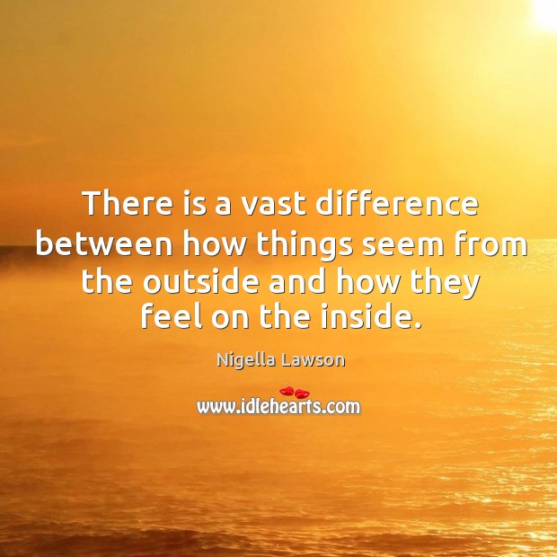 There is a vast difference between how things seem from the outside and how they feel on the inside. Image