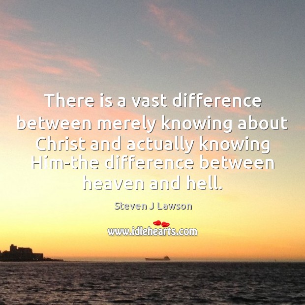 There is a vast difference between merely knowing about Christ and actually Steven J Lawson Picture Quote