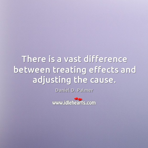 There is a vast difference between treating effects and adjusting the cause. Daniel D. Palmer Picture Quote