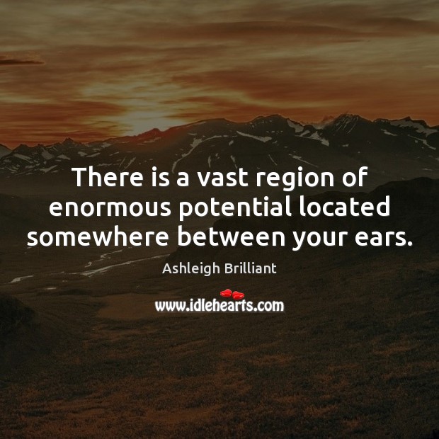 There is a vast region of enormous potential located somewhere between your ears. Ashleigh Brilliant Picture Quote