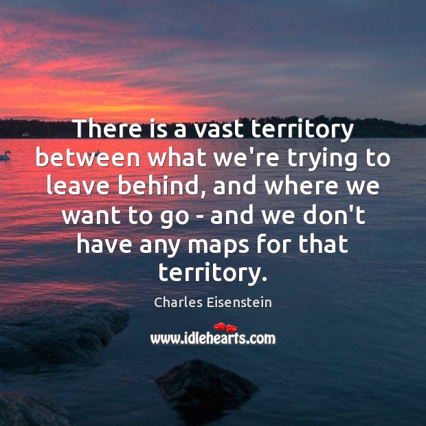 There is a vast territory between what we’re trying to leave behind, Charles Eisenstein Picture Quote