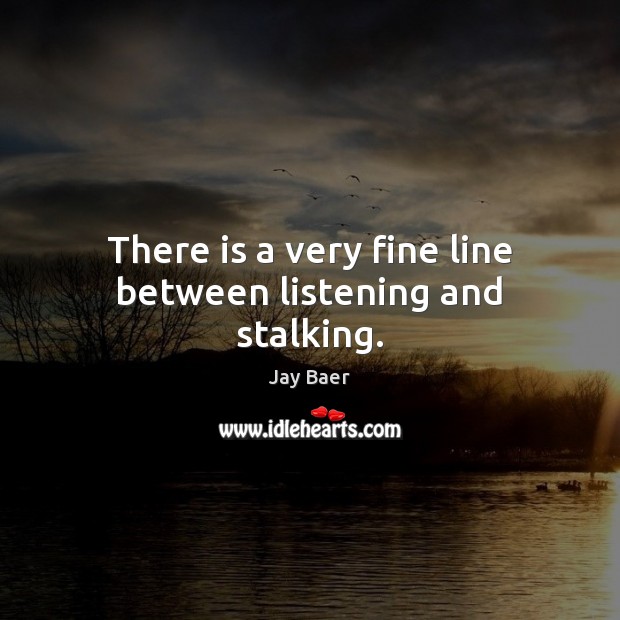 There is a very fine line between listening and stalking. Image