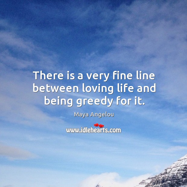 There is a very fine line between loving life and being greedy for it. Image