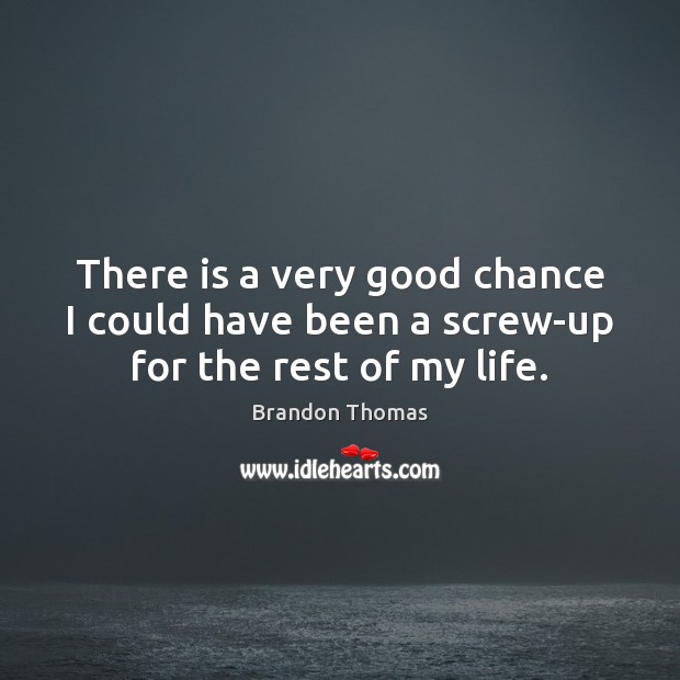 There is a very good chance I could have been a screw-up for the rest of my life. Image