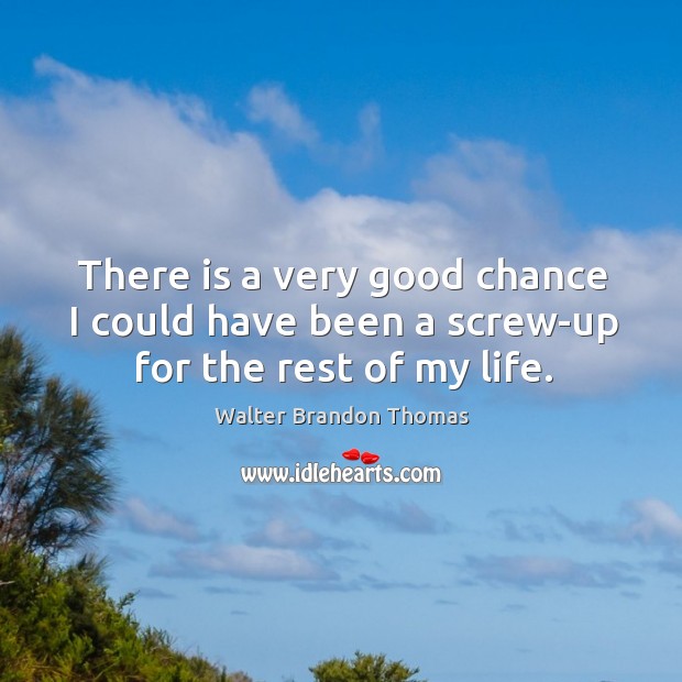 There is a very good chance I could have been a screw-up for the rest of my life. Walter Brandon Thomas Picture Quote