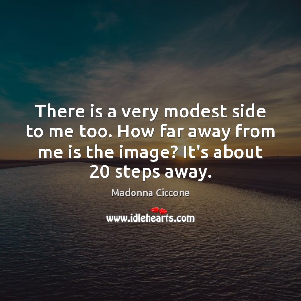 There is a very modest side to me too. How far away Madonna Ciccone Picture Quote