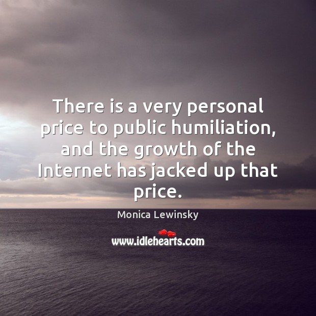 There is a very personal price to public humiliation, and the growth Monica Lewinsky Picture Quote
