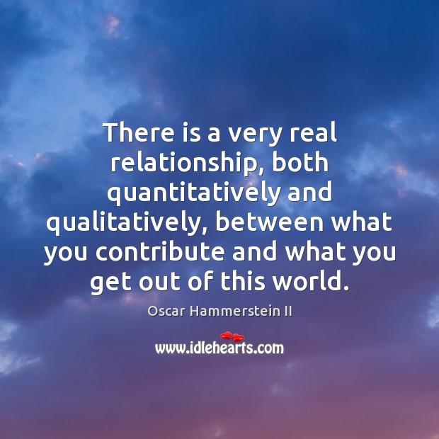 There is a very real relationship, both quantitatively and qualitatively, between what Oscar Hammerstein II Picture Quote