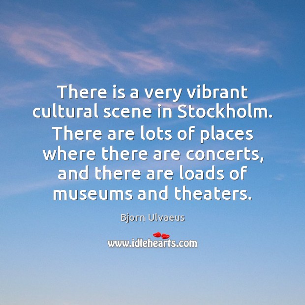 There is a very vibrant cultural scene in Stockholm. There are lots Bjorn Ulvaeus Picture Quote
