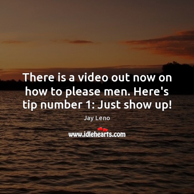 There is a video out now on how to please men. Here’s tip number 1: Just show up! Image