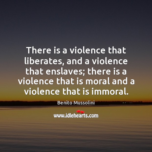 There is a violence that liberates, and a violence that enslaves; there Benito Mussolini Picture Quote