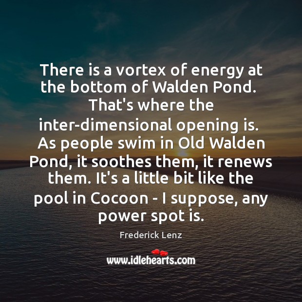 There is a vortex of energy at the bottom of Walden Pond. Frederick Lenz Picture Quote