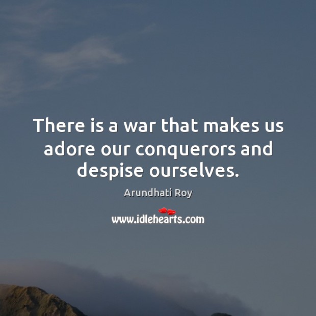 There is a war that makes us adore our conquerors and despise ourselves. Arundhati Roy Picture Quote