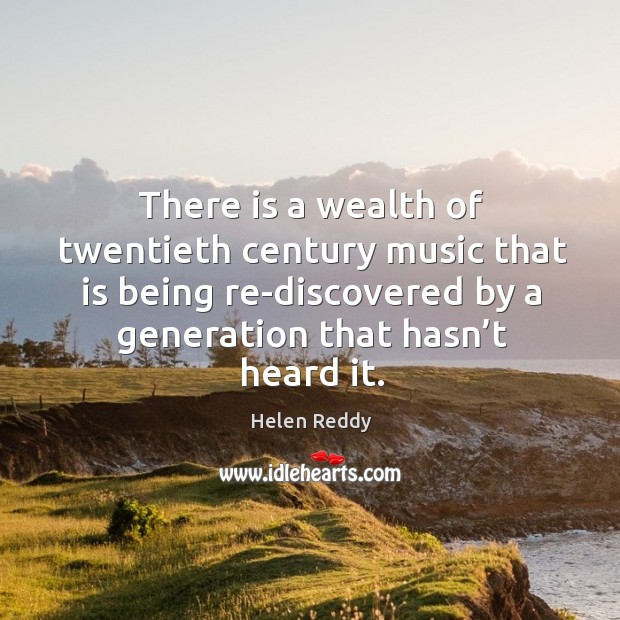 There is a wealth of twentieth century music that is being re-discovered by a generation that hasn’t heard it. Helen Reddy Picture Quote