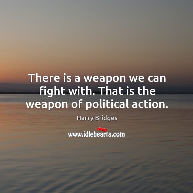 There is a weapon we can fight with. That is the weapon of political action. Harry Bridges Picture Quote