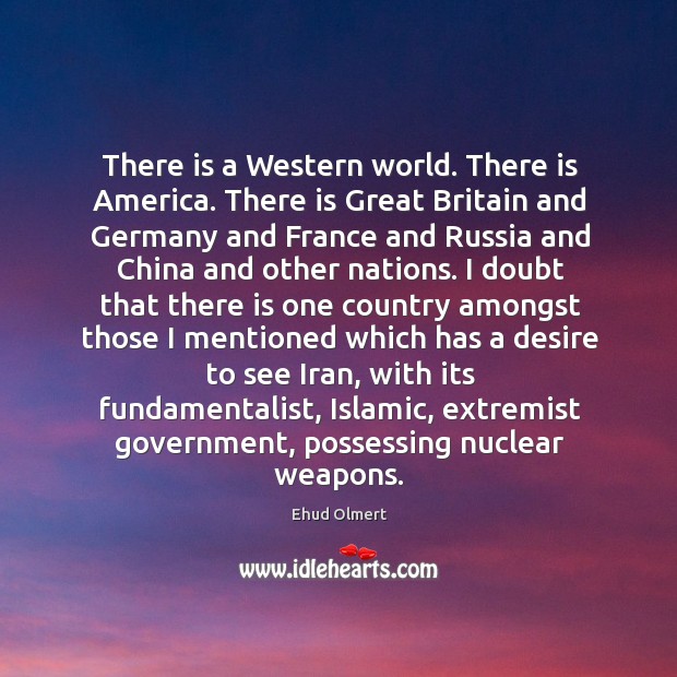 There is a western world. There is america. There is great britain and germany and france and Ehud Olmert Picture Quote