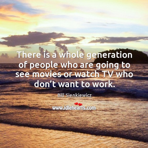 There is a whole generation of people who are going to see movies or watch tv who don’t want to work. Bill Sienkiewicz Picture Quote