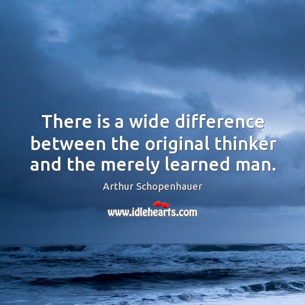 There is a wide difference between the original thinker and the merely learned man. Arthur Schopenhauer Picture Quote