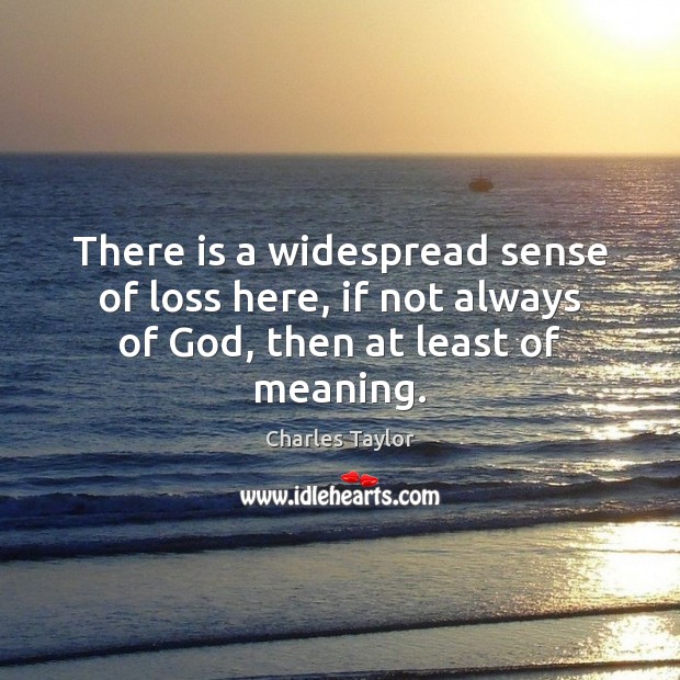 There is a widespread sense of loss here, if not always of God, then at least of meaning. Charles Taylor Picture Quote