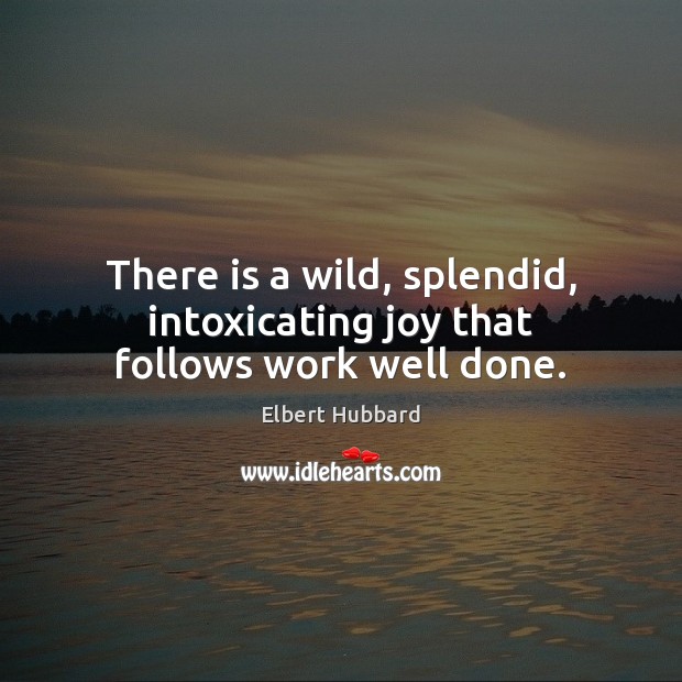 There is a wild, splendid, intoxicating joy that follows work well done. Elbert Hubbard Picture Quote