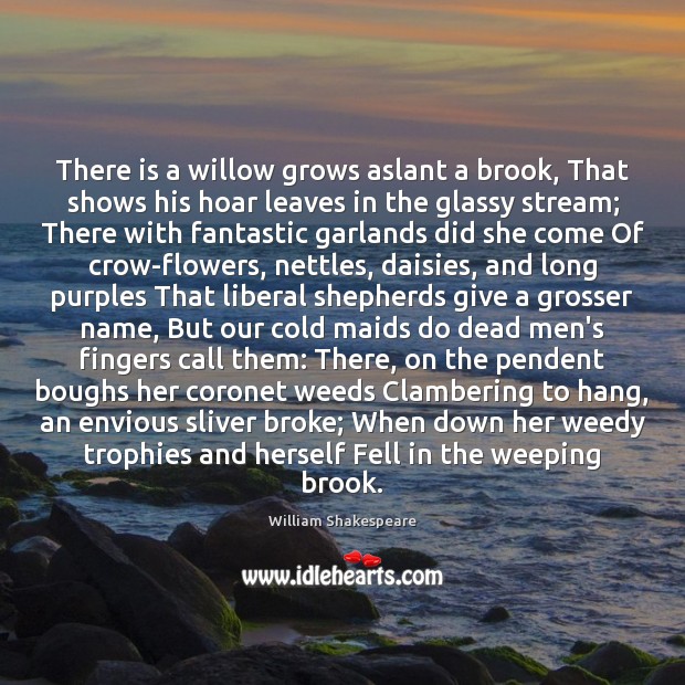 There is a willow grows aslant a brook, That shows his hoar Image