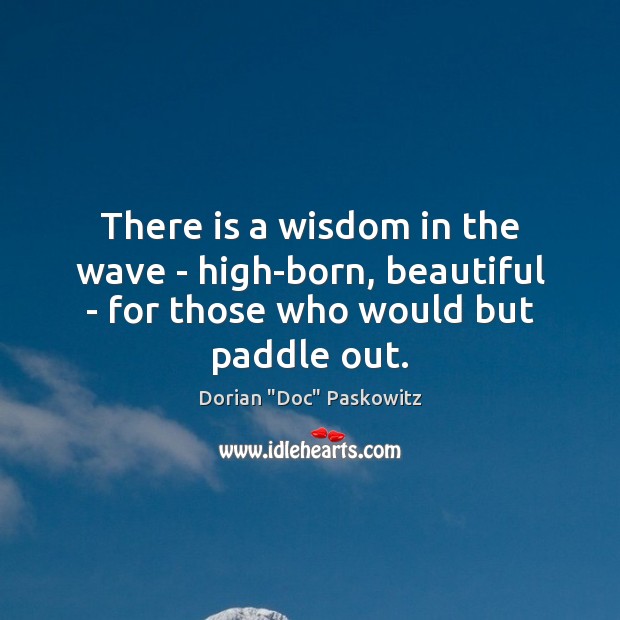 There is a wisdom in the wave – high-born, beautiful – for those who would but paddle out. Dorian “Doc” Paskowitz Picture Quote