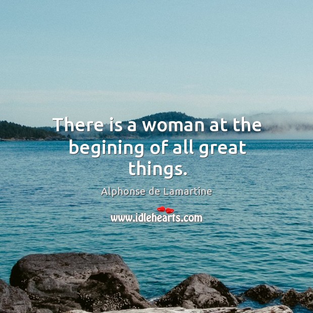 There is a woman at the begining of all great things. Alphonse de Lamartine Picture Quote