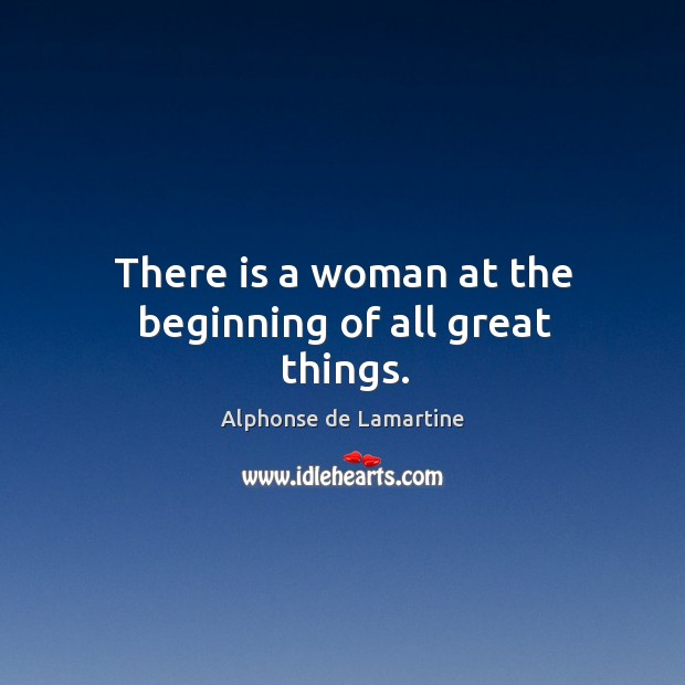 There is a woman at the beginning of all great things. Alphonse de Lamartine Picture Quote