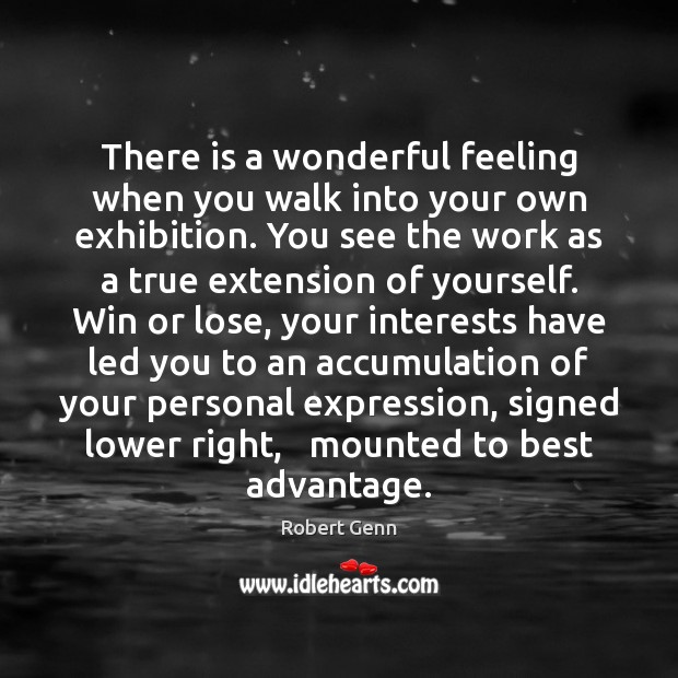There is a wonderful feeling when you walk into your own exhibition. Robert Genn Picture Quote
