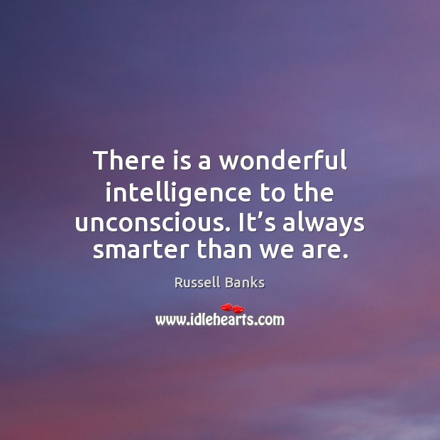 There is a wonderful intelligence to the unconscious. It’s always smarter than we are. Russell Banks Picture Quote