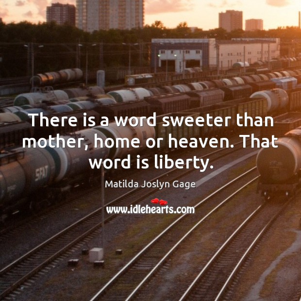 There is a word sweeter than mother, home or heaven. That word is liberty. Image