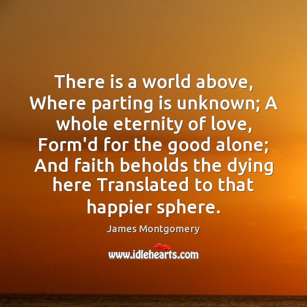 There is a world above, Where parting is unknown; A whole eternity James Montgomery Picture Quote