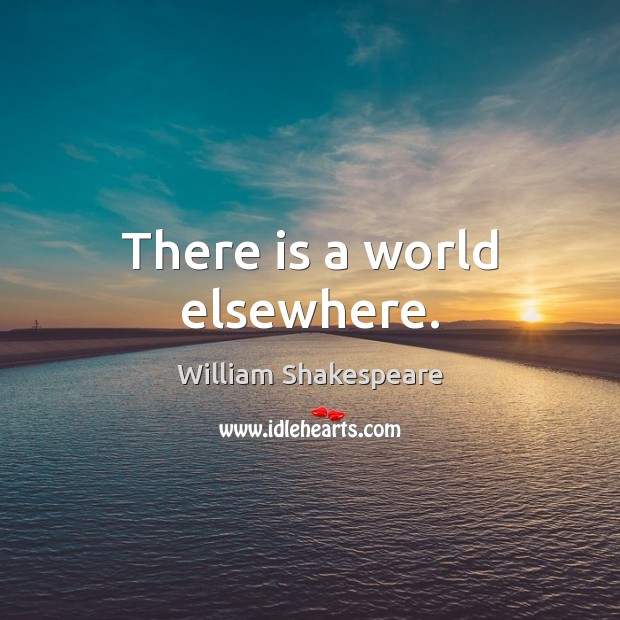 There is a world elsewhere. William Shakespeare Picture Quote