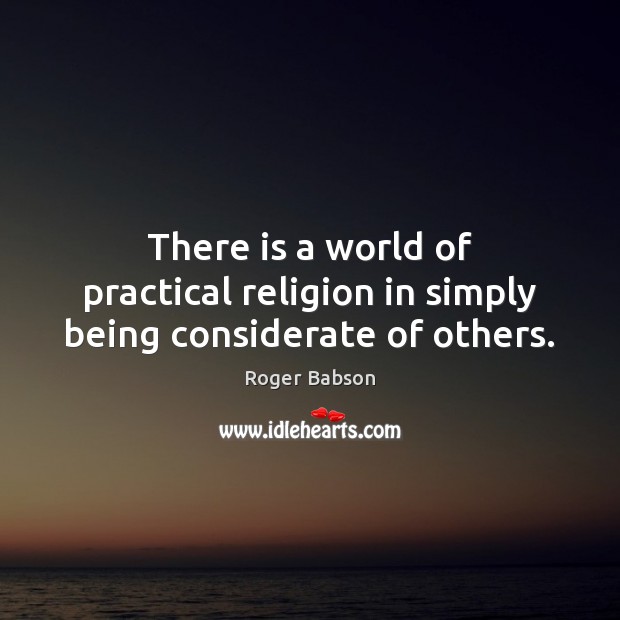 There is a world of practical religion in simply being considerate of others. Roger Babson Picture Quote