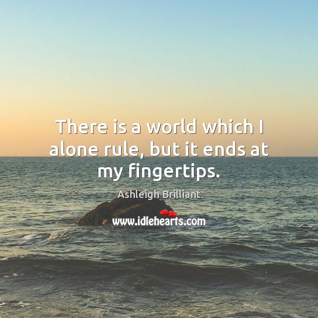 There is a world which I alone rule, but it ends at my fingertips. Ashleigh Brilliant Picture Quote