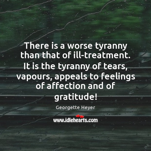 There is a worse tyranny than that of ill-treatment. It is the Georgette Heyer Picture Quote
