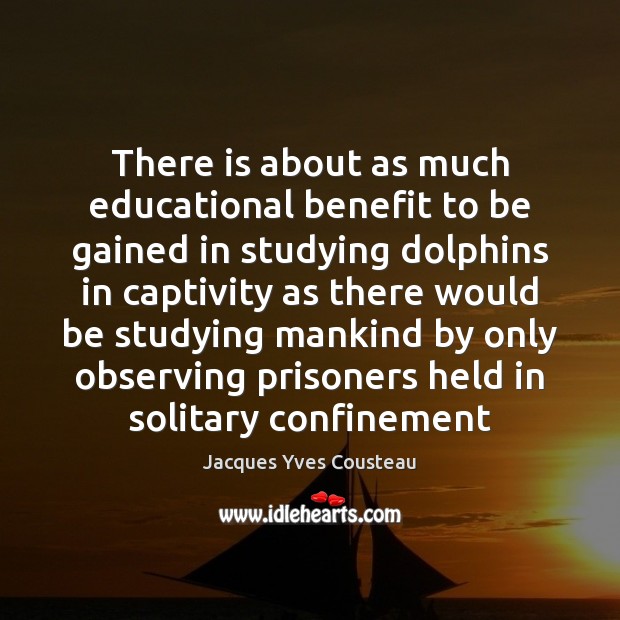 There is about as much educational benefit to be gained in studying Jacques Yves Cousteau Picture Quote