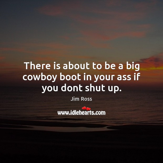 There is about to be a big cowboy boot in your ass if you dont shut up. Image