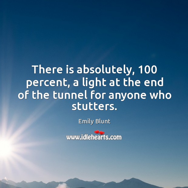 There is absolutely, 100 percent, a light at the end of the tunnel for anyone who stutters. Emily Blunt Picture Quote