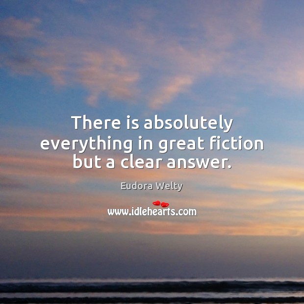 There is absolutely everything in great fiction but a clear answer. Eudora Welty Picture Quote
