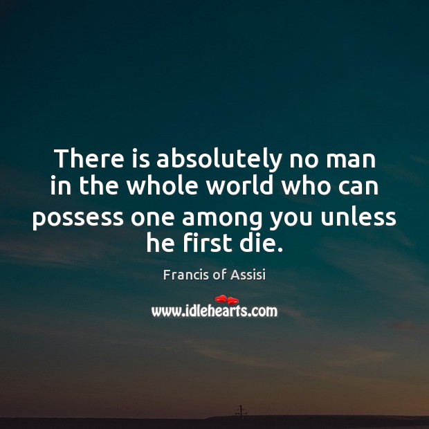 There is absolutely no man in the whole world who can possess Francis of Assisi Picture Quote