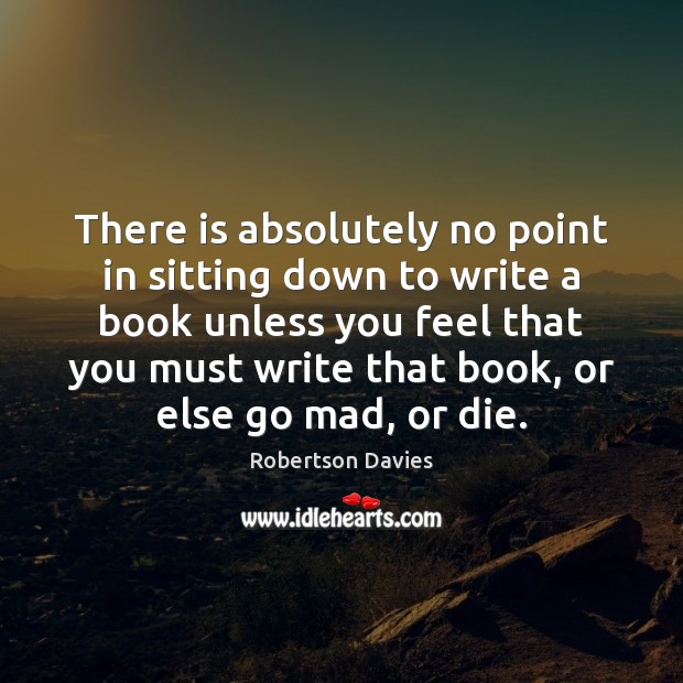 There is absolutely no point in sitting down to write a book Robertson Davies Picture Quote